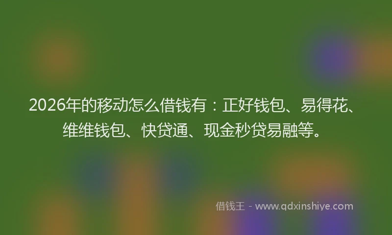 2026年的移动怎么借钱有：正好钱包、易得花、维维钱包、快贷通、现金秒贷易融等。