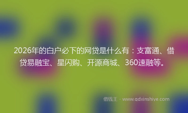 2026年的白户必下的网贷是什么有：支富通、借贷易融宝、星闪购、开源商城、360速融等。