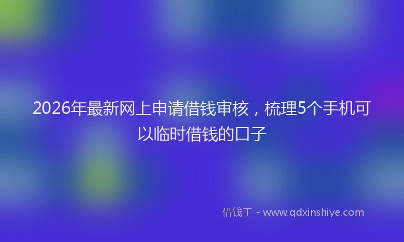 2026年最新网上申请借钱审核，梳理5个手机可以临时借钱的口子