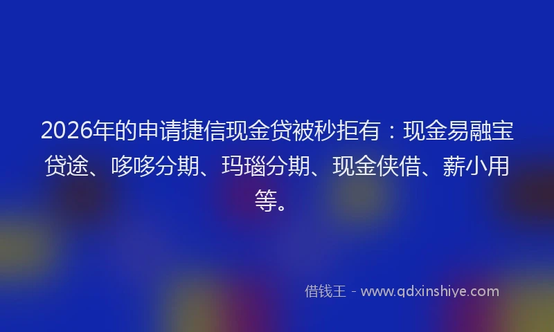 2026年的申请捷信现金贷被秒拒有：现金易融宝贷途、哆哆分期、玛瑙分期、现金侠借、薪小用等。