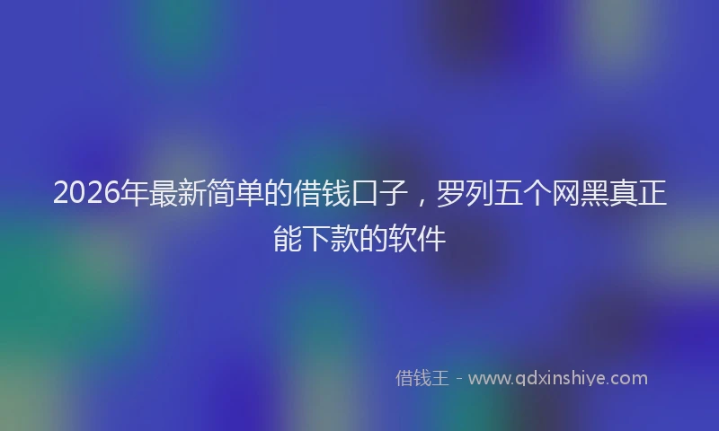 2026年最新简单的借钱口子，罗列五个网黑真正能下款的软件