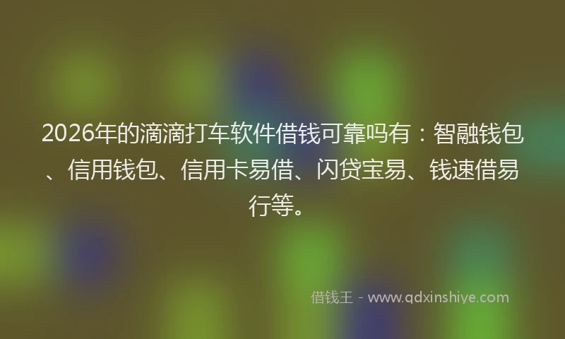 2026年的滴滴打车软件借钱可靠吗有：智融钱包、信用钱包、信用卡易借、闪贷宝易、钱速借易行等。