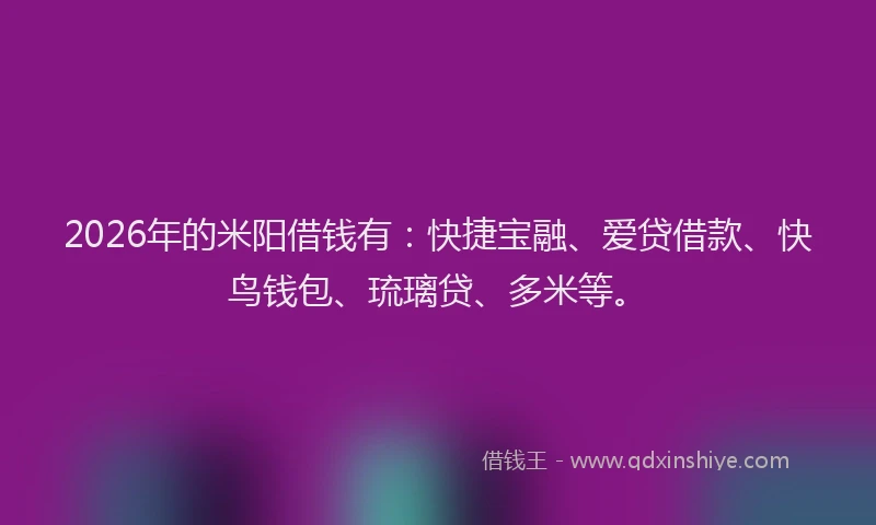 2026年的米阳借钱有：快捷宝融、爱贷借款、快鸟钱包、琉璃贷、多米等。