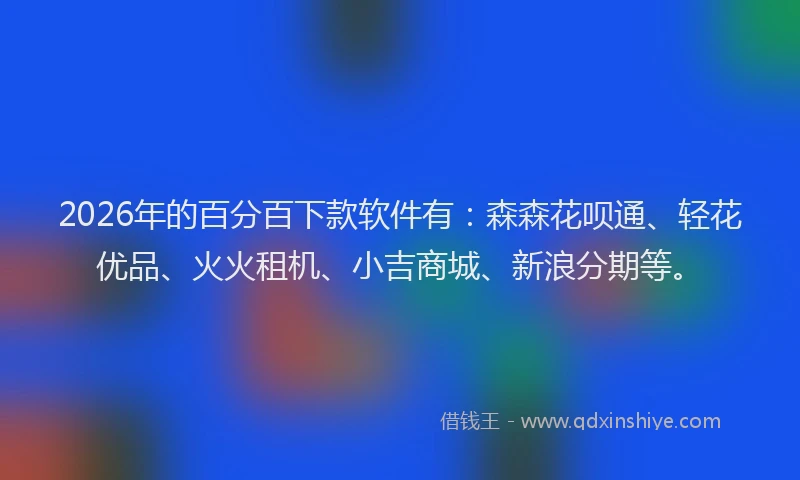 2026年的百分百下款软件有：森森花呗通、轻花优品、火火租机、小吉商城、新浪分期等。