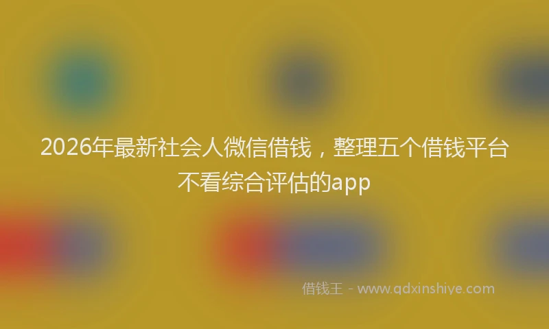 2026年最新社会人微信借钱，整理五个借钱平台不看综合评估的app