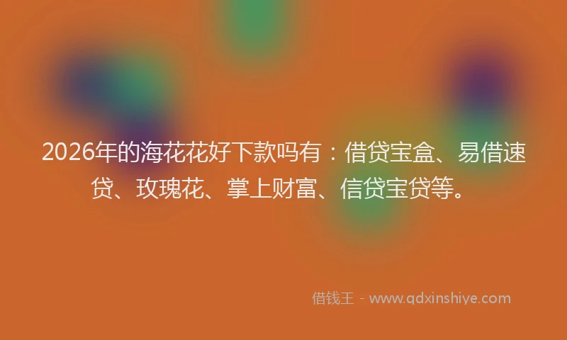 2026年的海花花好下款吗有：借贷宝盒、易借速贷、玫瑰花、掌上财富、信贷宝贷等。