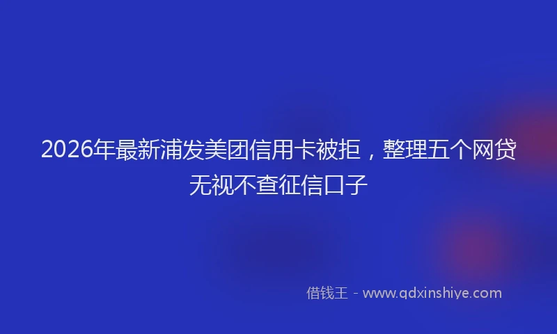 2026年最新浦发美团信用卡被拒，整理五个网贷无视不查征信口子