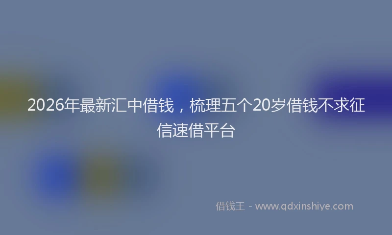 2026年最新汇中借钱，梳理五个20岁借钱不求征信速借平台