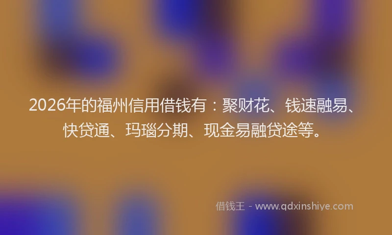 2026年的福州信用借钱有：聚财花、钱速融易、快贷通、玛瑙分期、现金易融贷途等。