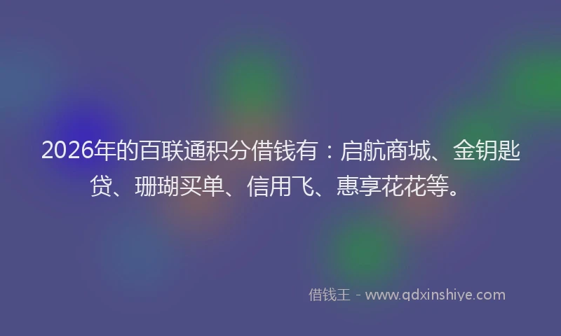 2026年的百联通积分借钱有：启航商城、金钥匙贷、珊瑚买单、信用飞、惠享花花等。