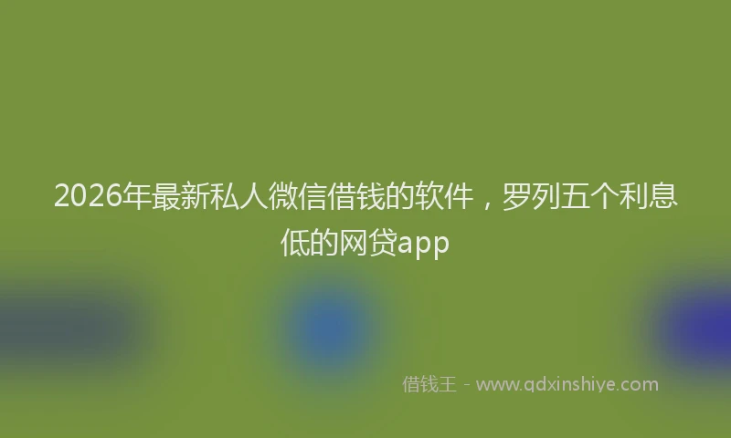 2026年最新私人微信借钱的软件，罗列五个利息低的网贷app