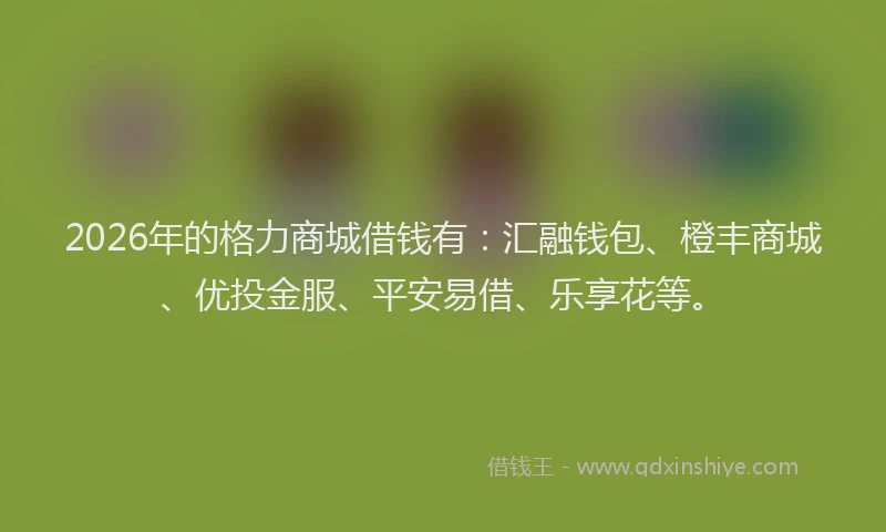 2026年的格力商城借钱有：汇融钱包、橙丰商城、优投金服、平安易借、乐享花等。