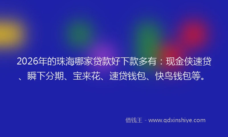 2026年的珠海哪家贷款好下款多有：现金侠速贷、瞬下分期、宝来花、速贷钱包、快鸟钱包等。