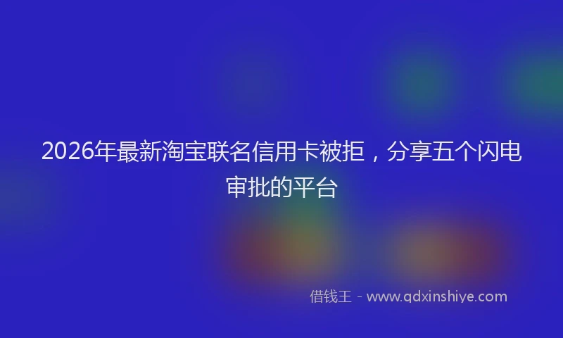 2026年最新淘宝联名信用卡被拒，分享五个闪电审批的平台