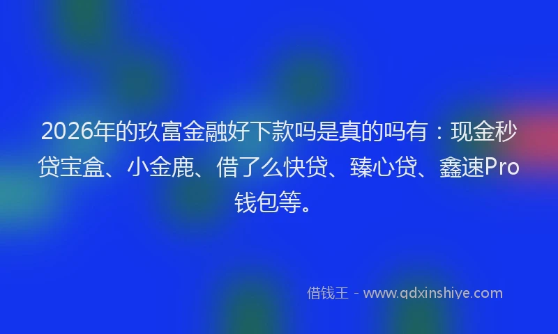 2026年的玖富金融好下款吗是真的吗有：现金秒贷宝盒、小金鹿、借了么快贷、臻心贷、鑫速Pro钱包等。
