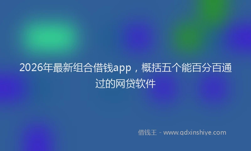 2026年最新组合借钱app，概括五个能百分百通过的网贷软件
