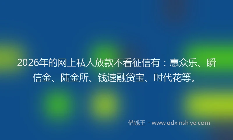 2026年的网上私人放款不看征信有：惠众乐、瞬信金、陆金所、钱速融贷宝、时代花等。