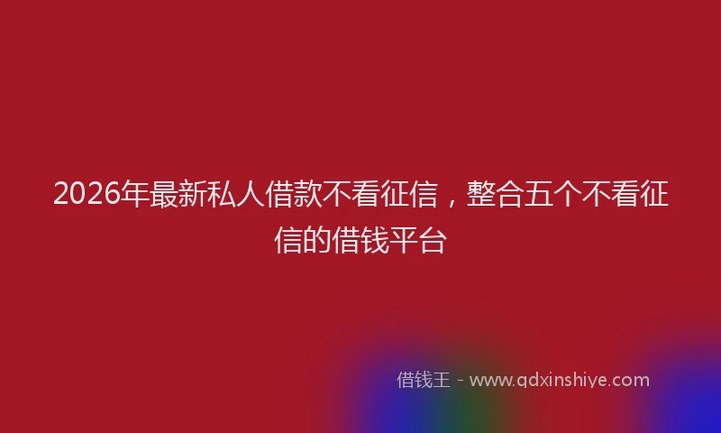 2026年最新私人借款不看征信，整合五个不看征信的借钱平台