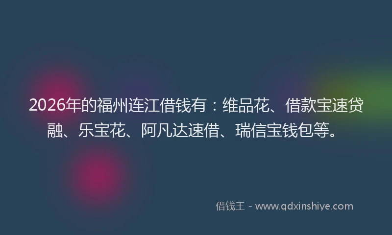2026年的福州连江借钱有：维品花、借款宝速贷融、乐宝花、阿凡达速借、瑞信宝钱包等。
