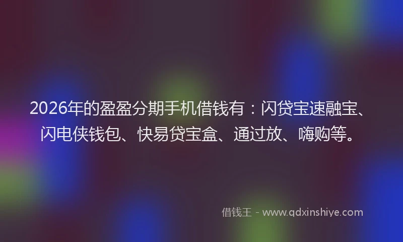 2026年的盈盈分期手机借钱有：闪贷宝速融宝、闪电侠钱包、快易贷宝盒、通过放、嗨购等。
