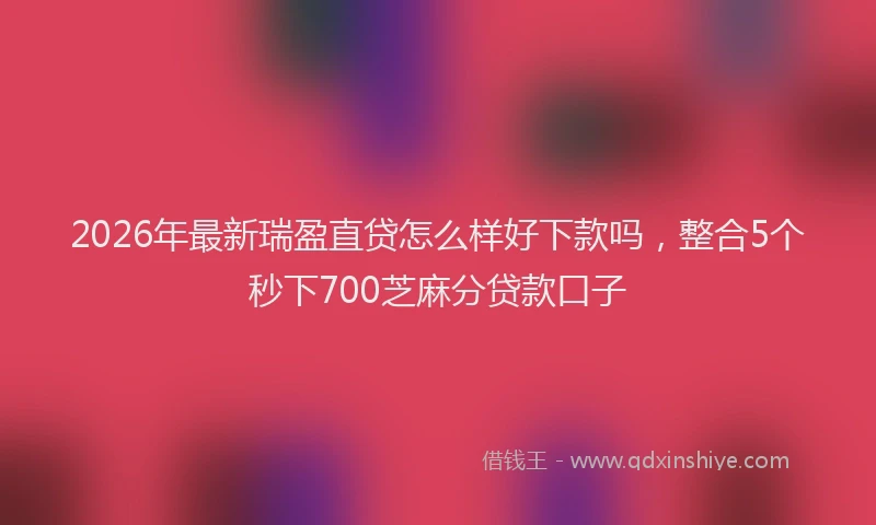 2026年最新瑞盈直贷怎么样好下款吗，整合5个秒下700芝麻分贷款口子