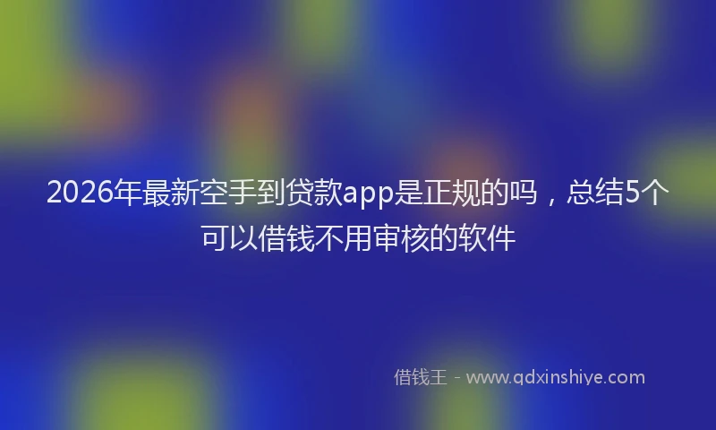 2026年最新空手到贷款app是正规的吗，总结5个可以借钱不用审核的软件