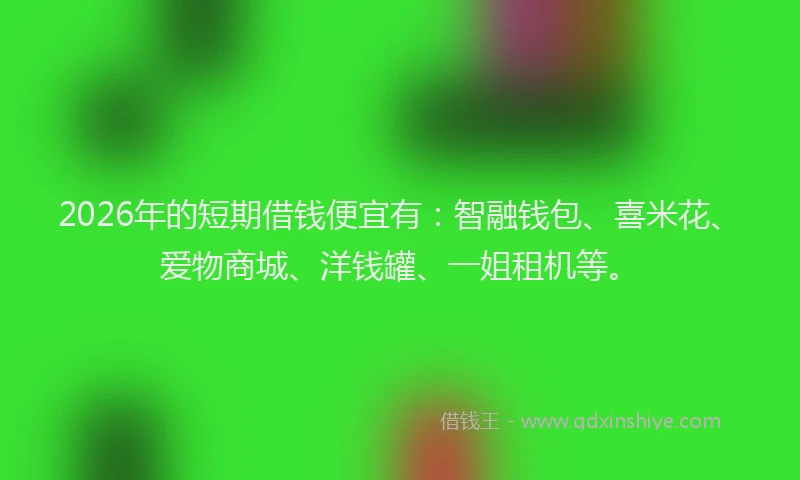2026年的短期借钱便宜有：智融钱包、喜米花、爱物商城、洋钱罐、一姐租机等。