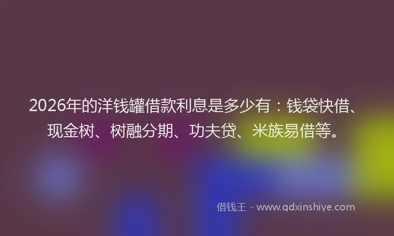 2026年的洋钱罐借款利息是多少有：钱袋快借、现金树、树融分期、功夫贷、米族易借等。