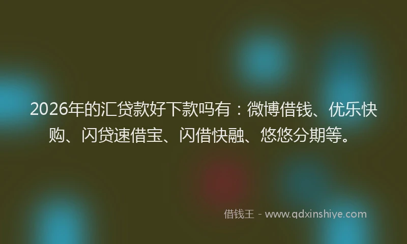 2026年的汇贷款好下款吗有：微博借钱、优乐快购、闪贷速借宝、闪借快融、悠悠分期等。