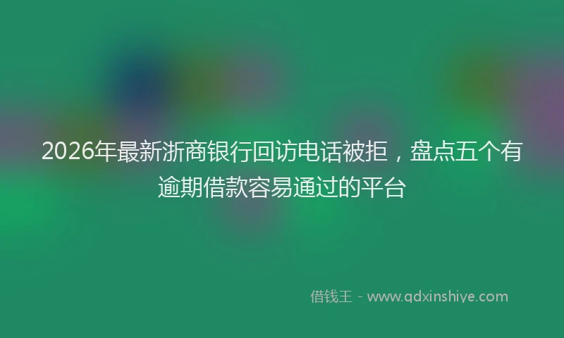 2026年最新浙商银行回访电话被拒，盘点五个有逾期借款容易通过的平台