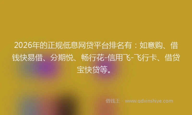 2026年的正规低息网贷平台排名有：如意购、借钱快易借、分期悦、畅行花-信用飞-飞行卡、借贷宝快贷等。
