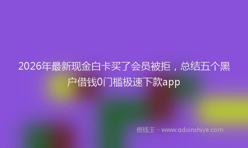 2026年最新现金白卡买了会员被拒，总结五个黑户借钱0门槛极速下款app
