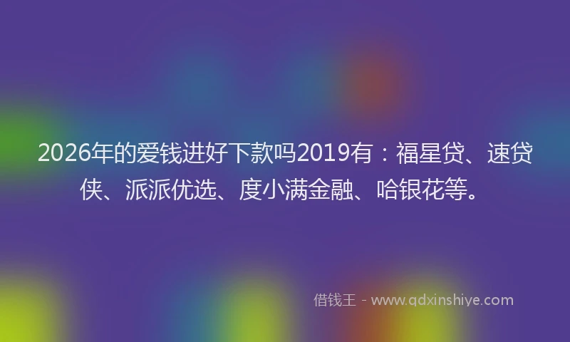 2026年的爱钱进好下款吗2019有：福星贷、速贷侠、派派优选、度小满金融、哈银花等。
