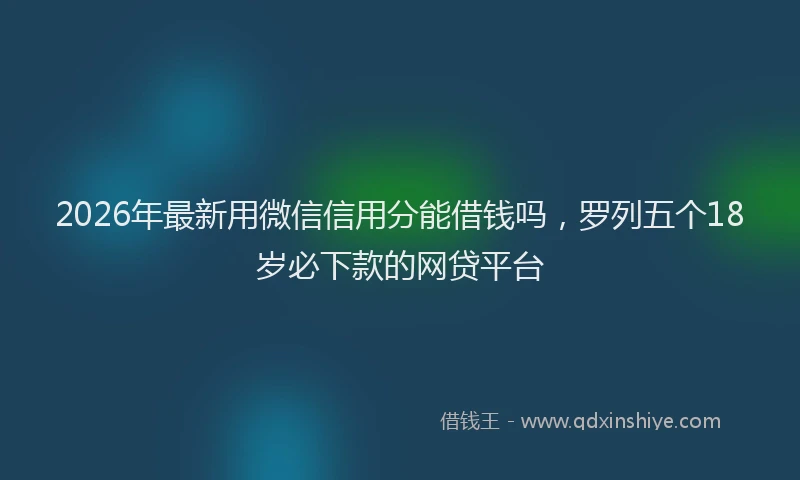 2026年最新用微信信用分能借钱吗，罗列五个18岁必下款的网贷平台