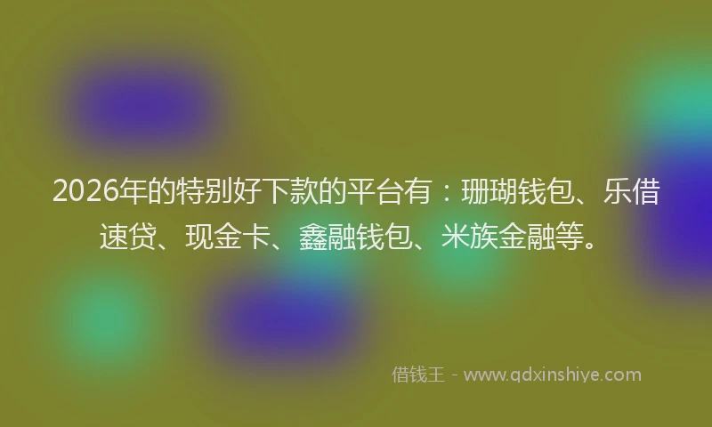 2026年的特别好下款的平台有：珊瑚钱包、乐借速贷、现金卡、鑫融钱包、米族金融等。
