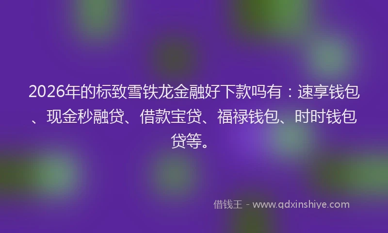 2026年的标致雪铁龙金融好下款吗有：速享钱包、现金秒融贷、借款宝贷、福禄钱包、时时钱包贷等。