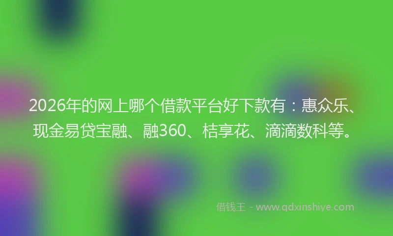 2026年的网上哪个借款平台好下款有：惠众乐、现金易贷宝融、融360、桔享花、滴滴数科等。