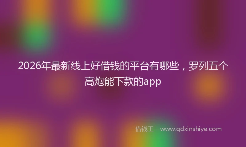 2026年最新线上好借钱的平台有哪些，罗列五个高炮能下款的app