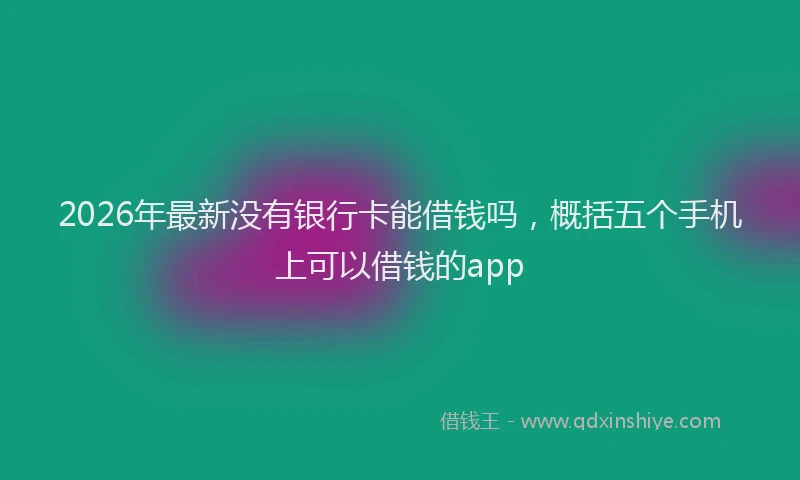 2026年最新没有银行卡能借钱吗，概括五个手机上可以借钱的app