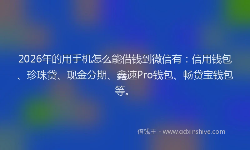 2026年的用手机怎么能借钱到微信有：信用钱包、珍珠贷、现金分期、鑫速Pro钱包、畅贷宝钱包等。
