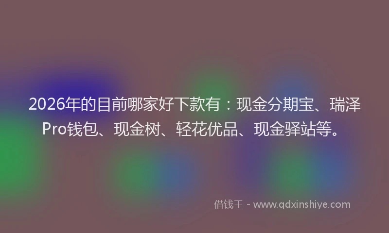2026年的目前哪家好下款有：现金分期宝、瑞泽Pro钱包、现金树、轻花优品、现金驿站等。