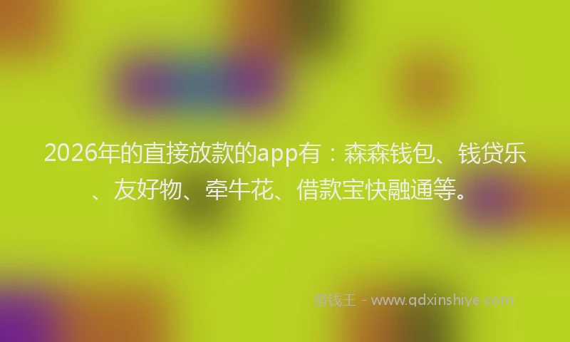 2026年的直接放款的app有：森森钱包、钱贷乐、友好物、牵牛花、借款宝快融通等。