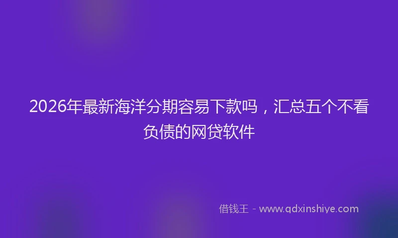 2026年最新海洋分期容易下款吗，汇总五个不看负债的网贷软件