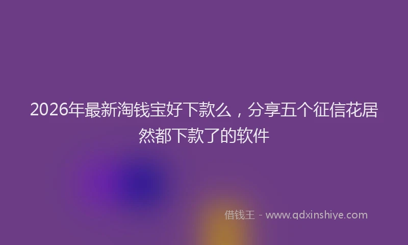 2026年最新淘钱宝好下款么，分享五个征信花居然都下款了的软件