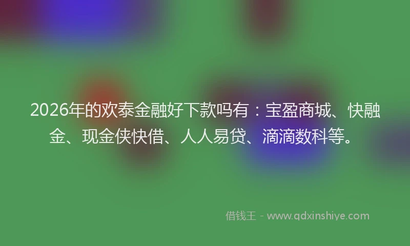 2026年的欢泰金融好下款吗有：宝盈商城、快融金、现金侠快借、人人易贷、滴滴数科等。