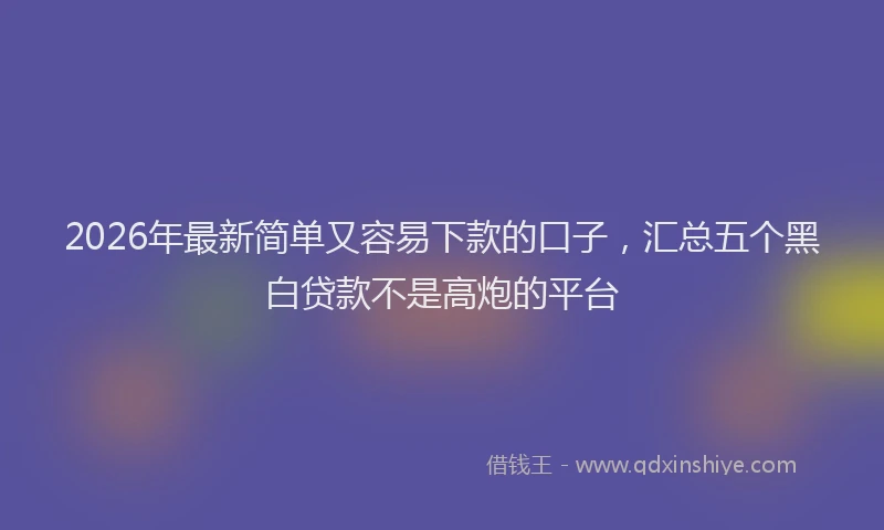 2026年最新简单又容易下款的口子，汇总五个黑白贷款不是高炮的平台