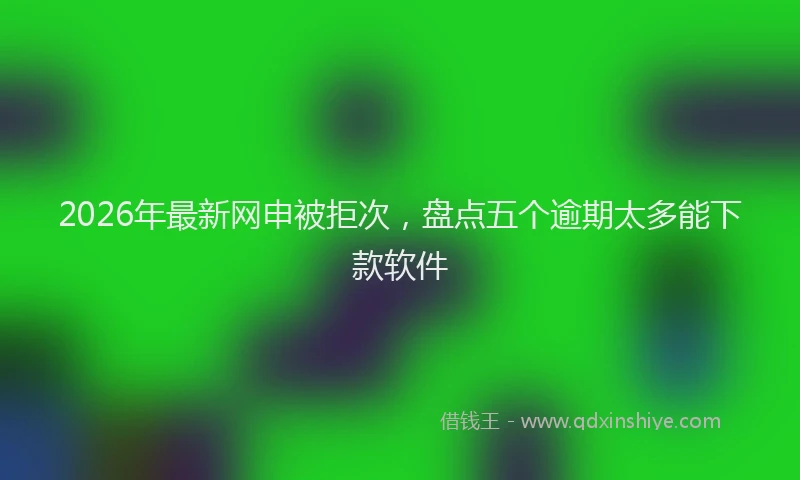 2026年最新网申被拒次，盘点五个逾期太多能下款软件