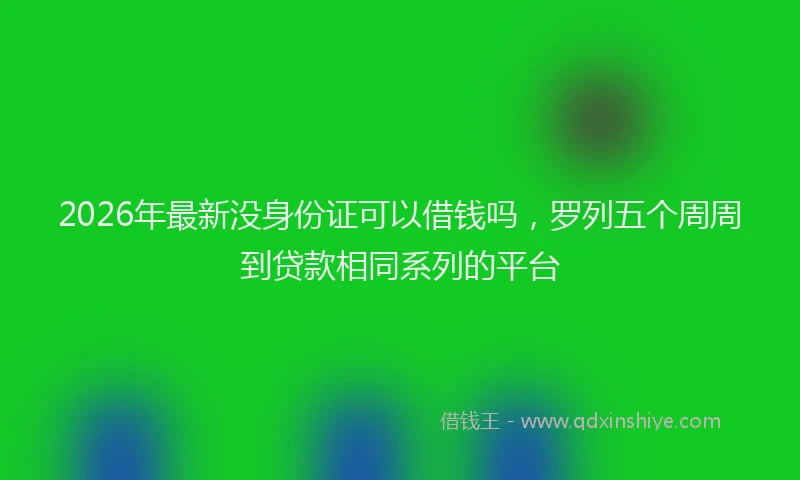 2026年最新没身份证可以借钱吗，罗列五个周周到贷款相同系列的平台