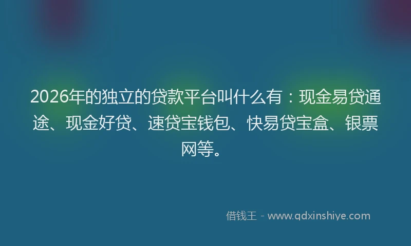 2026年的独立的贷款平台叫什么有：现金易贷通途、现金好贷、速贷宝钱包、快易贷宝盒、银票网等。
