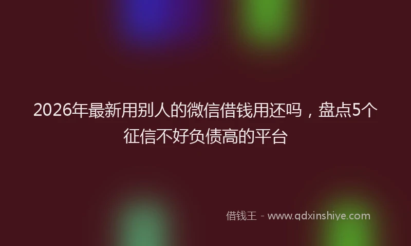 2026年最新用别人的微信借钱用还吗，盘点5个征信不好负债高的平台